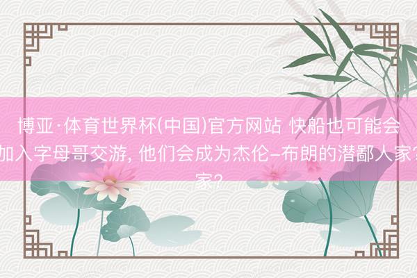 博亚·体育世界杯(中国)官方网站 快船也可能会加入字母哥交游， 他们会成为杰伦-布朗的潜鄙人家?