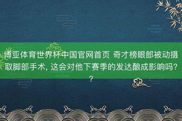 博亚体育世界杯中国官网首页 奇才榜眼郎被动摄取脚部手术， 这会对他下赛季的发达酿成影响吗?