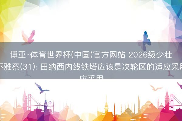 博亚·体育世界杯(中国)官方网站 2026级少壮不雅察(31): 田纳西内线铁塔应该是次轮区的适应采用