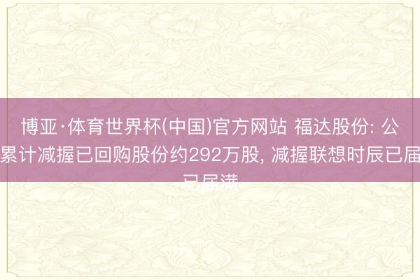博亚·体育世界杯(中国)官方网站 福达股份: 公司累计减握已回购股份约292万股， 减握联想时辰已届满