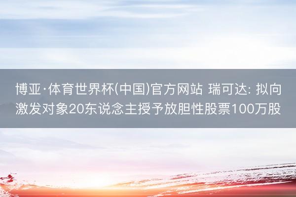 博亚·体育世界杯(中国)官方网站 瑞可达: 拟向激发对象20东说念主授予放胆性股票100万股