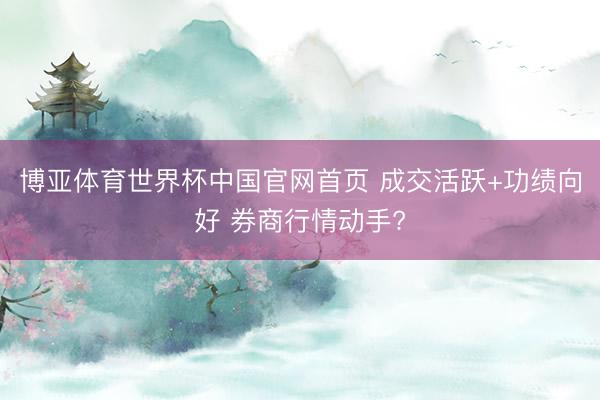 博亚体育世界杯中国官网首页 成交活跃+功绩向好 券商行情动手?