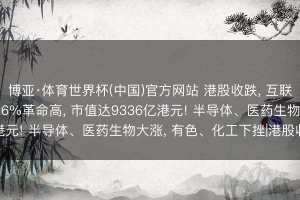 博亚·体育世界杯(中国)官方网站 港股收跌， 互联网巨头普跌;智谱大涨26%革命高， 市值达9336亿港元! 半导体、医药生物大涨， 有色、化工下挫|港股收盘