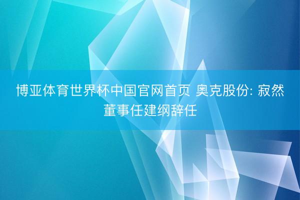 博亚体育世界杯中国官网首页 奥克股份: 寂然董事任建纲辞任