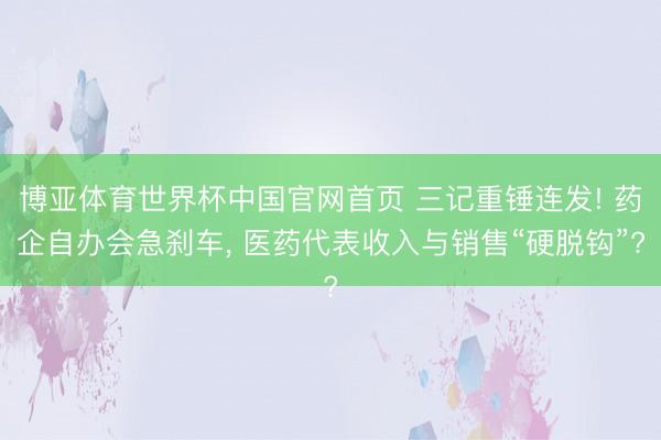 博亚体育世界杯中国官网首页 三记重锤连发! 药企自办会急刹车， 医药代表收入与销售“硬脱钩”?