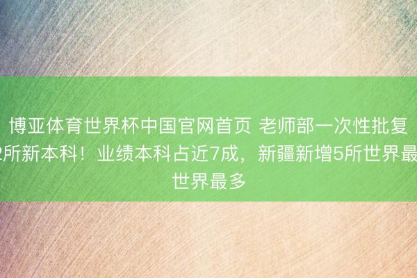 博亚体育世界杯中国官网首页 老师部一次性批复32所新本科！业绩本科占近7成，新疆新增5所世界最多
