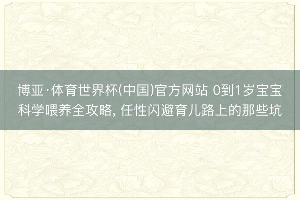 博亚·体育世界杯(中国)官方网站 0到1岁宝宝科学喂养全攻略， 任性闪避育儿路上的那些坑