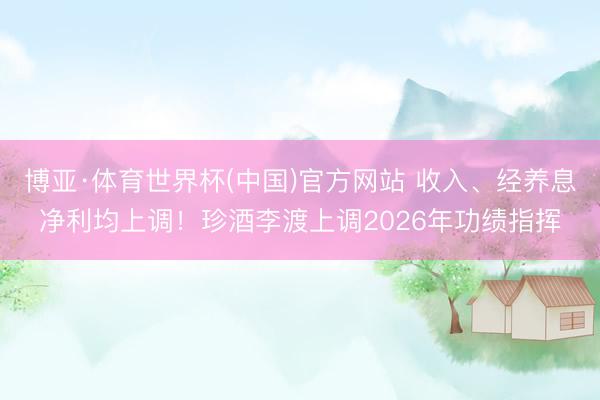 博亚·体育世界杯(中国)官方网站 收入、经养息净利均上调!珍酒李渡上调2026年功绩指挥