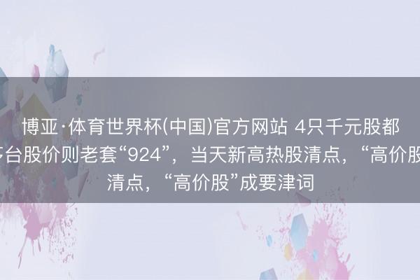 博亚·体育世界杯(中国)官方网站 4只千元股都立异高!茅台股价则老套“924”,当天新高热股清点,“高价股”成要津词