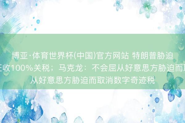 博亚·体育世界杯(中国)官方网站 特朗普胁迫对法国葡萄酒征收100%关税；马克龙：不会屈从好意思方胁迫而取消数字奇迹税