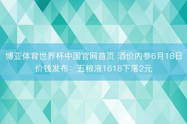 博亚体育世界杯中国官网首页 酒价内参6月18日价钱发布:五粮液1618下落2元