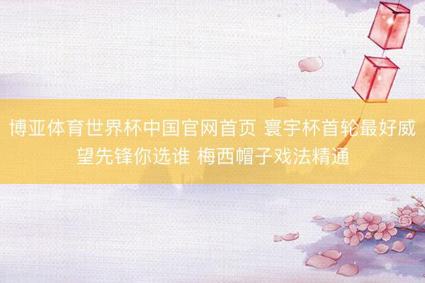 博亚体育世界杯中国官网首页 寰宇杯首轮最好威望先锋你选谁 梅西帽子戏法精通