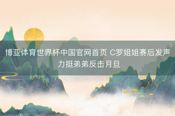博亚体育世界杯中国官网首页 C罗姐姐赛后发声 力挺弟弟反击月旦