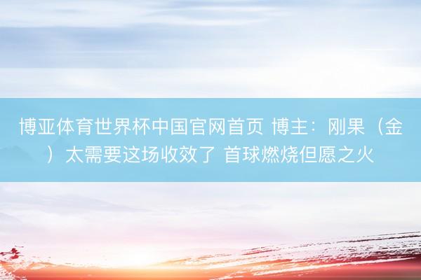 博亚体育世界杯中国官网首页 博主:刚果(金)太需要这场收效了 首球燃烧但愿之火