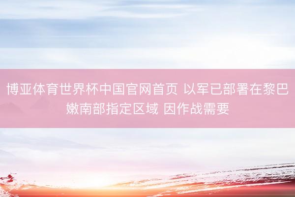 博亚体育世界杯中国官网首页 以军已部署在黎巴嫩南部指定区域 因作战需要