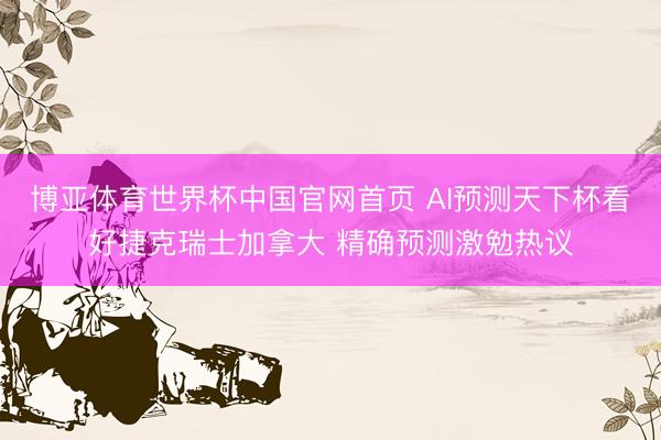 博亚体育世界杯中国官网首页 AI预测天下杯看好捷克瑞士加拿大 精确预测激勉热议
