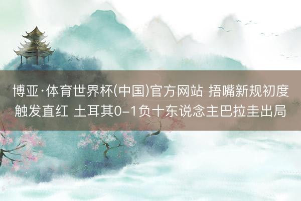 博亚·体育世界杯(中国)官方网站 捂嘴新规初度触发直红 土耳其0-1负十东说念主巴拉圭出局