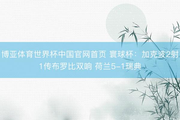 博亚体育世界杯中国官网首页 寰球杯:加克波2射1传布罗比双响 荷兰5-1瑞典
